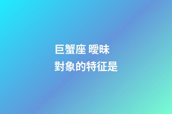 巨蟹座 曖昧對象的特征是-第1張-星座運勢-玄機派